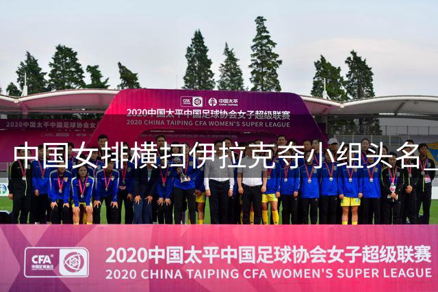 中国女排横扫伊拉克夺小组头名 吴梦洁伤愈首秀表现抢眼