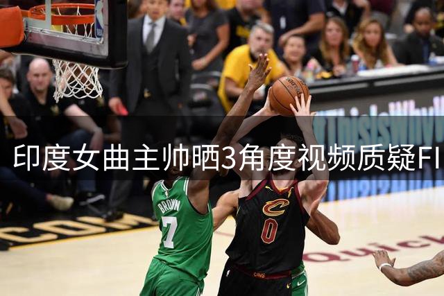 印度女曲主帅晒3角度视频质疑FIH：中国球员2-2扳平点球不算拖拽？随后删帖