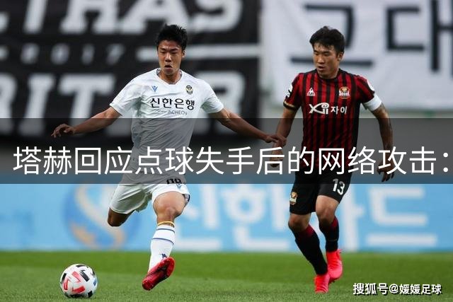 塔赫回应点球失手后的网络攻击：早有预料但仍感遗憾