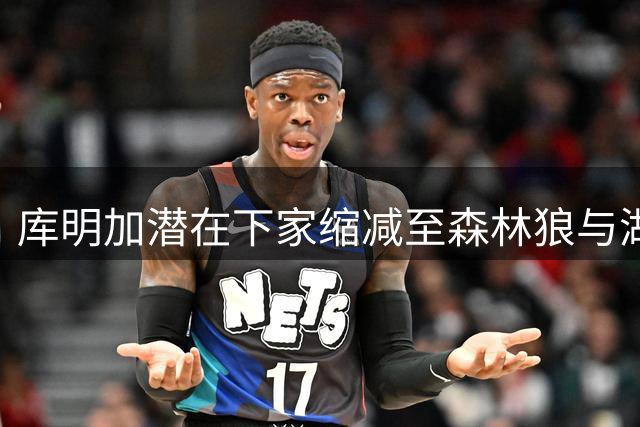 库明加潜在下家缩减至森林狼与湖人