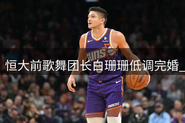 恒大前歌舞团长白珊珊低调完婚 昔日风波后开启新生活