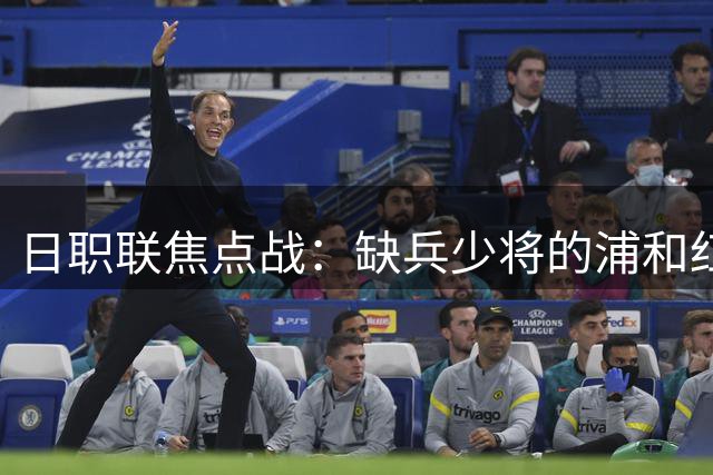 日职联焦点战：缺兵少将的浦和红钻能否抵挡广岛三箭攻势？