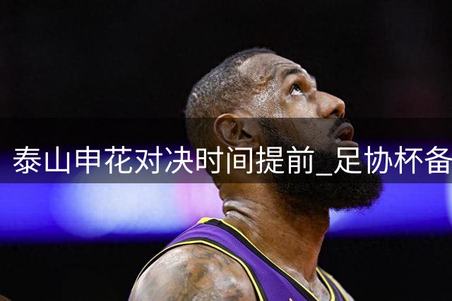 泰山申花对决时间提前 足协杯备战成主因