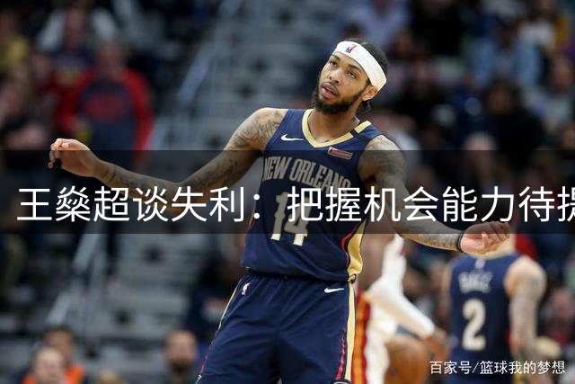 王燊超谈失利：把握机会能力待提升 每场都是关键战