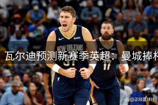 瓦尔迪预测新赛季英超：曼城捧杯 曼联无缘欧冠区
