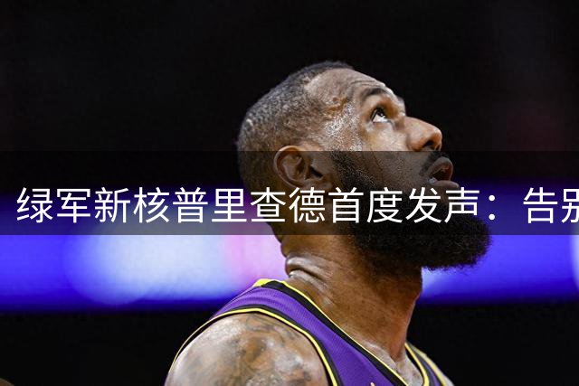 绿军新核普里查德首度发声：告别杰伦虽痛 但夺冠信念从未改变